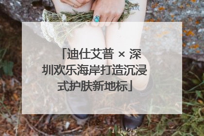 迪仕艾普 × 深圳欢乐海岸打造沉浸式护肤新地标