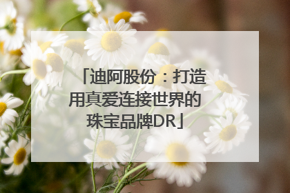 迪阿股份：打造用真爱连接世界的珠宝品牌DR