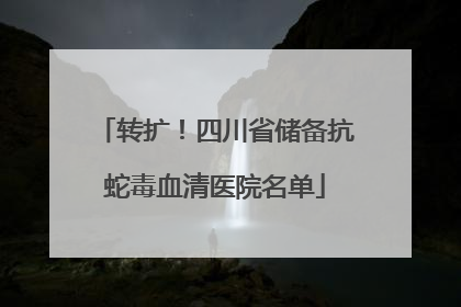 转扩！四川省储备抗蛇毒血清医院名单