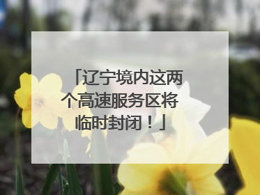 辽宁境内这两个高速服务区将临时封闭！