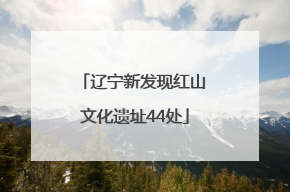 辽宁新发现红山文化遗址44处