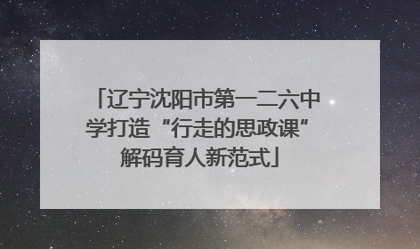 辽宁沈阳市第一二六中学打造“行走的思政课” 解码育人新范式