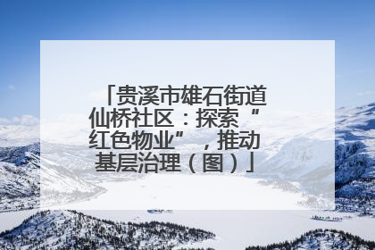 贵溪市雄石街道仙桥社区：探索“红色物业”，推动基层治理（图）
