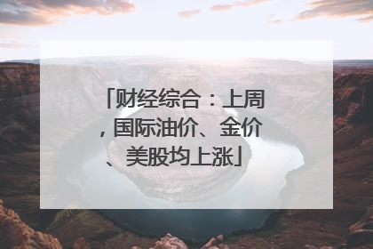 财经综合：上周，国际油价、金价、美股均上涨