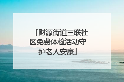 财源街道三联社区免费体检活动守护老人安康