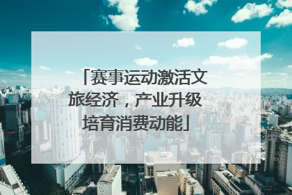 赛事运动激活文旅经济，产业升级培育消费动能
