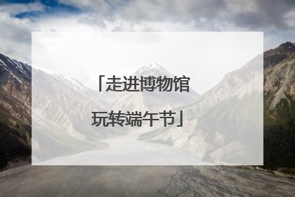 走进博物馆 玩转端午节