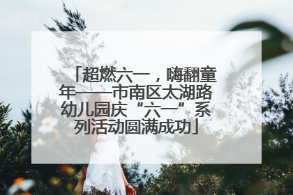 超燃六一，嗨翻童年——市南区太湖路幼儿园庆“六一”系列活动圆满成功