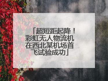 超短距起降！彩虹无人物流机在西北某机场首飞试验成功