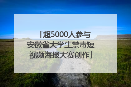 超5000人参与安徽省大学生禁毒短视频海报大赛创作