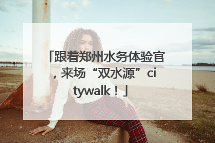 跟着郑州水务体验官，来场“双水源”citywalk！
