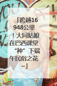 跨越16948公里！大同姑娘在巴西课堂“种”下端午民俗之花~