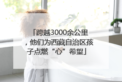 跨越3000余公里，他们为西藏自治区孩子点燃“心”希望