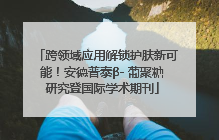 跨领域应用解锁护肤新可能！安德普泰β- 葡聚糖研究登国际学术期刊