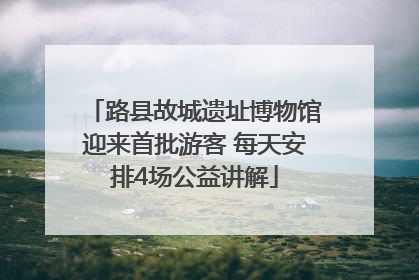 路县故城遗址博物馆迎来首批游客 每天安排4场公益讲解