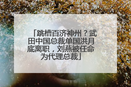 跳槽百济神州？武田中国总裁单国洪月底离职，刘燕被任命为代理总裁