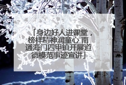 身边好人进课堂，榜样精神润童心 南通海门四甲镇开展道德模范事迹宣讲