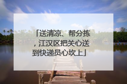 送清凉、帮分拣，江汉区把关心送到快递员心坎上