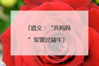 遵义：“兵妈妈”军营过端午