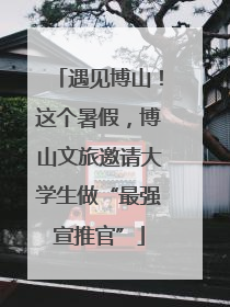 遇见博山！这个暑假，博山文旅邀请大学生做“最强宣推官”