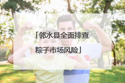 邻水县全面排查粽子市场风险