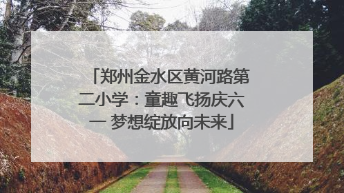 郑州金水区黄河路第二小学：童趣飞扬庆六一 梦想绽放向未来