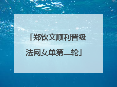 郑钦文顺利晋级法网女单第二轮