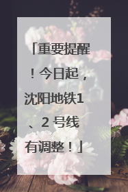 重要提醒！今日起，沈阳地铁1、2 号线有调整！