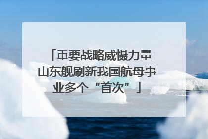 重要战略威慑力量 山东舰刷新我国航母事业多个“首次”