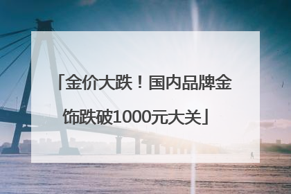 金价大跌！国内品牌金饰跌破1000元大关
