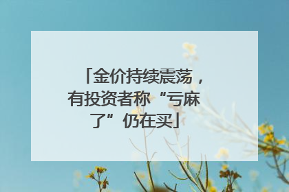 金价持续震荡，有投资者称“亏麻了”仍在买