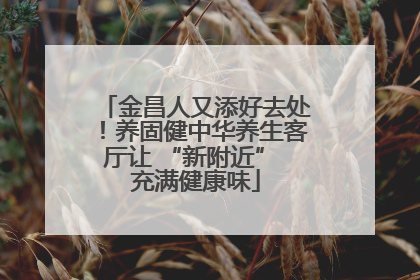 金昌人又添好去处！养固健中华养生客厅让 “新附近” 充满健康味