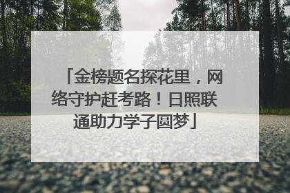 金榜题名探花里，网络守护赶考路！日照联通助力学子圆梦
