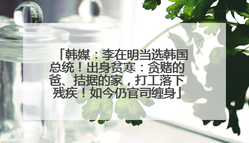 韩媒：李在明当选韩国总统！出身贫寒：贪赌的爸、拮据的家，打工落下残疾！如今仍官司缠身