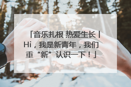音乐扎根 热爱生长丨Hi，我是新青年，我们重“新”认识一下！
