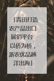 青田打造农产品出口展销平台 以侨为桥，浙农优品越洋出海
