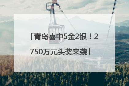 青岛喜中5金2银！2750万元头奖来袭