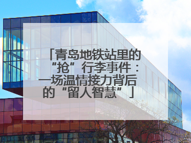 青岛地铁站里的“抢”行李事件：一场温情接力背后的“留人智慧”