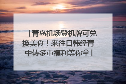 青岛机场登机牌可兑换美食！来往日韩经青中转多重福利等你拿