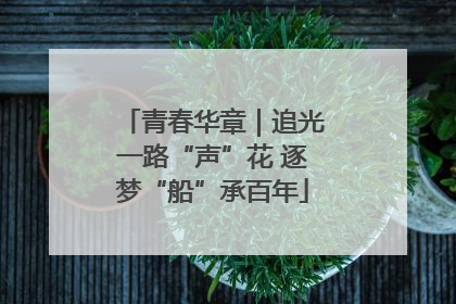 青春华章｜追光一路“声”花 逐梦“船”承百年