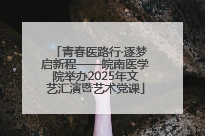 青春医路行·逐梦启新程——皖南医学院举办2025年文艺汇演暨艺术党课
