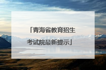 青海省教育招生考试院最新提示