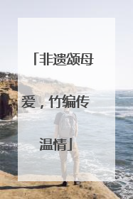 非遗颂母爱，竹编传温情