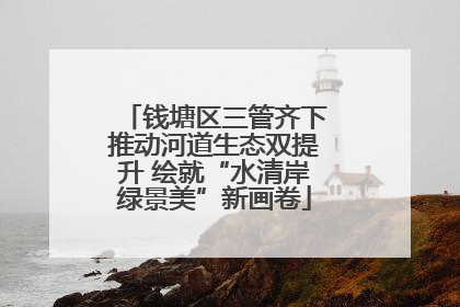 钱塘区三管齐下推动河道生态双提升 绘就“水清岸绿景美”新画卷