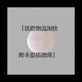 铁路物流加快降本提质增效