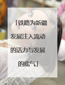 铁路为新疆发展注入流动的活力与发展的底气