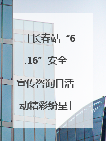长春站“6.16”安全宣传咨询日活动精彩纷呈