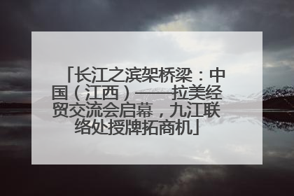 长江之滨架桥梁：中国（江西）——拉美经贸交流会启幕，九江联络处授牌拓商机
