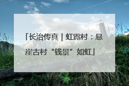 长治传真｜虹霓村：悬崖古村“钱景”如虹