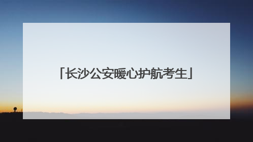 长沙公安暖心护航考生